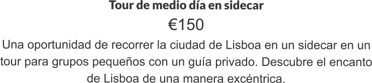 Tour de medio día en sidecar €150 Una oportunidad de recorrer la ciudad de Lisboa en un sidecar en un tour para grupos pequeños con un guía privado. Descubre el encanto de Lisboa de una manera excéntrica.
